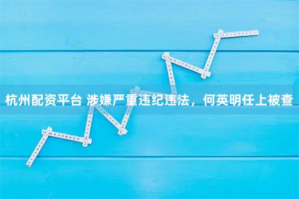 杭州配资平台 涉嫌严重违纪违法，何英明任上被查