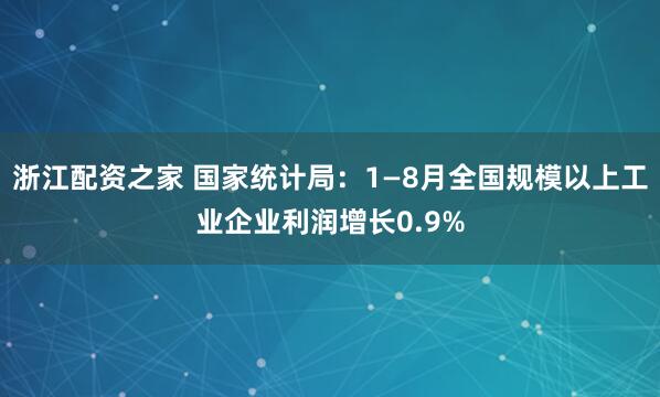 浙江配资之家 国家统计局：1—8月全国规模以上工业企业利润增长0.9%