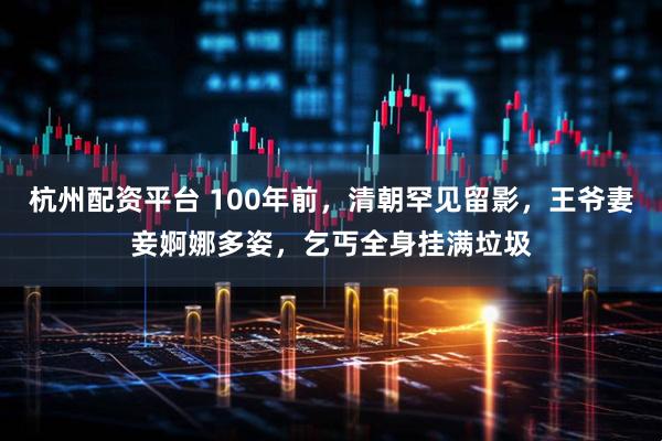 杭州配资平台 100年前，清朝罕见留影，王爷妻妾婀娜多姿，乞丐全身挂满垃圾