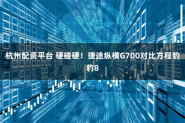 杭州配资平台 硬碰硬！捷途纵横G700对比方程豹豹8