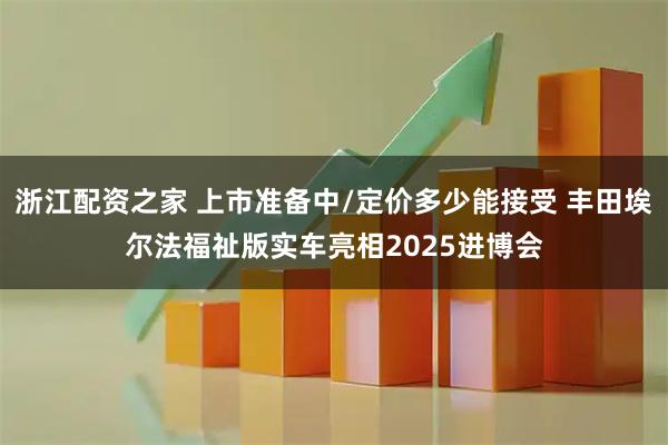 浙江配资之家 上市准备中/定价多少能接受 丰田埃尔法福祉版实车亮相2025进博会
