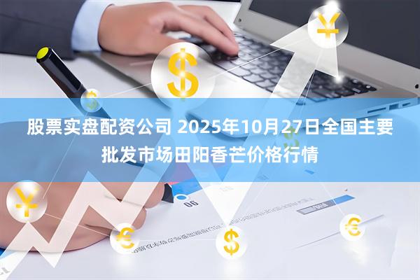 股票实盘配资公司 2025年10月27日全国主要批发市场田阳香芒价格行情