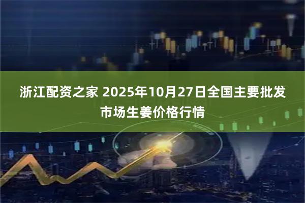 浙江配资之家 2025年10月27日全国主要批发市场生姜价格行情