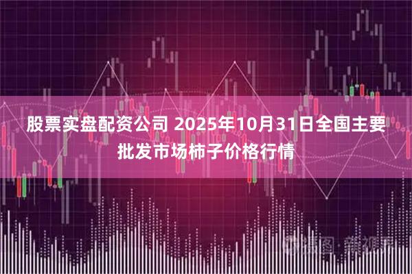 股票实盘配资公司 2025年10月31日全国主要批发市场柿子价格行情