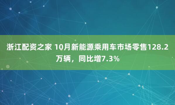 浙江配资之家 10月新能源乘用车市场零售128.2万辆，同比增7.3%