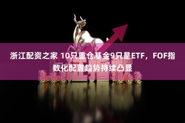 浙江配资之家 10只重仓基金9只是ETF，FOF指数化配置趋势持续凸显