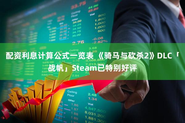 配资利息计算公式一览表 《骑马与砍杀2》DLC「战帆」Steam已特别好评