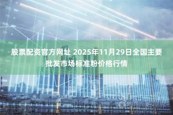 股票配资官方网址 2025年11月29日全国主要批发市场标准粉价格行情