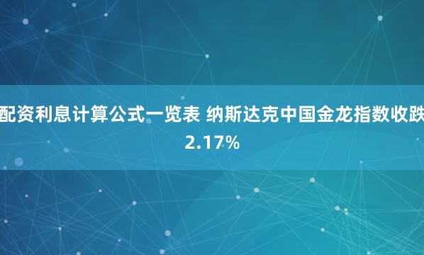 配资利息计算公式一览表 纳斯达克中国金龙指数收跌2.17%