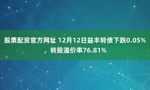 股票配资官方网址 12月12日益丰转债下跌0.05%，转股溢价率76.81%