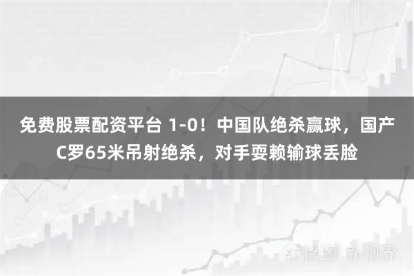 免费股票配资平台 1-0！中国队绝杀赢球，国产C罗65米吊射绝杀，对手耍赖输球丢脸