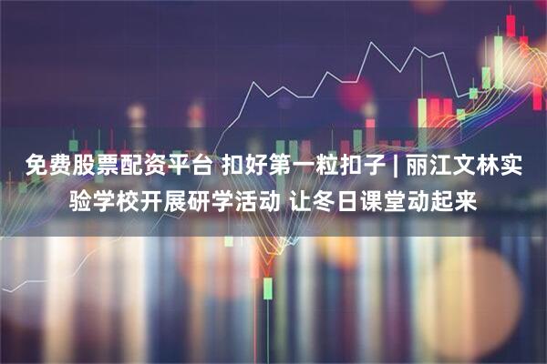 免费股票配资平台 扣好第一粒扣子 | 丽江文林实验学校开展研学活动 让冬日课堂动起来