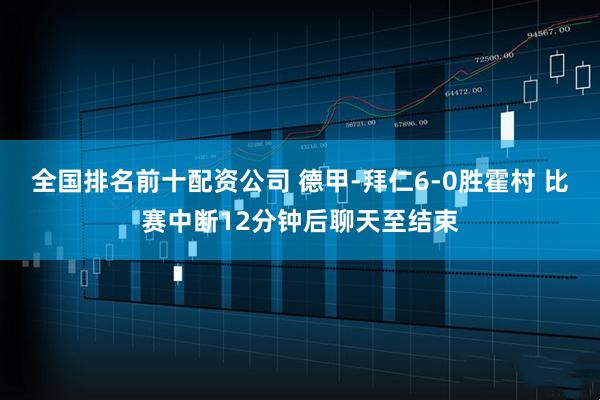 全国排名前十配资公司 德甲-拜仁6-0胜霍村 比赛中断12分钟后聊天至结束