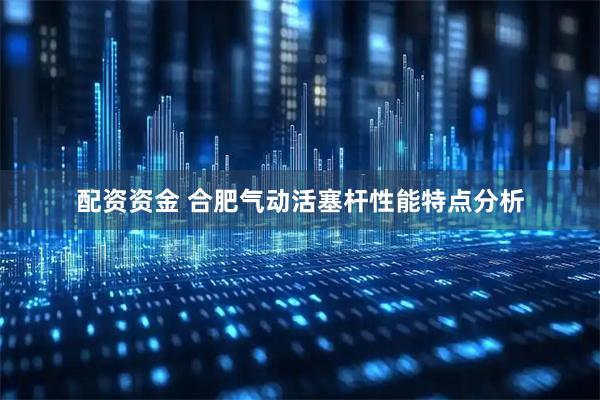 配资资金 合肥气动活塞杆性能特点分析