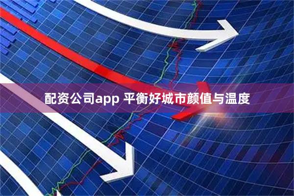 配资公司app 平衡好城市颜值与温度