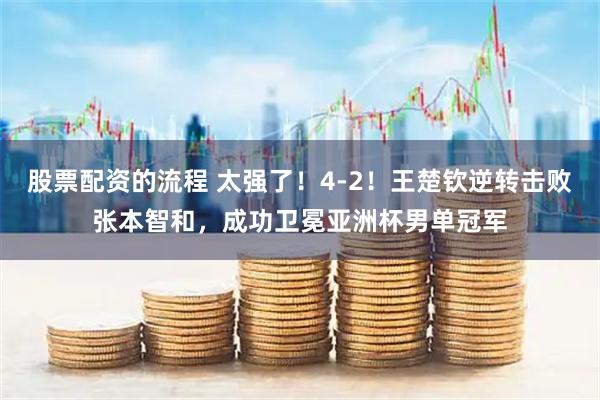 股票配资的流程 太强了！4-2！王楚钦逆转击败张本智和，成功卫冕亚洲杯男单冠军