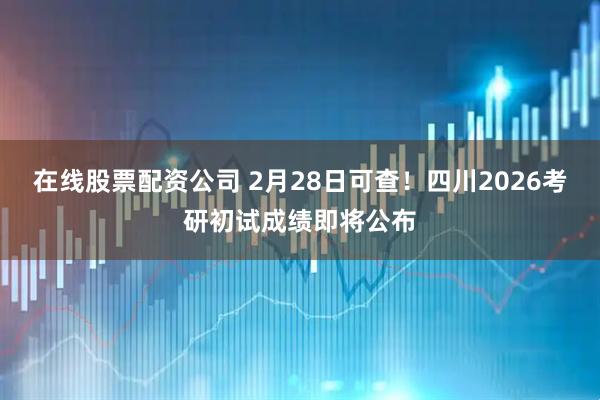 在线股票配资公司 2月28日可查！四川2026考研初试成绩即将公布